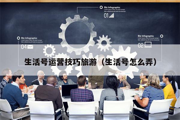生活号运营技巧旅游（生活号怎么弄）