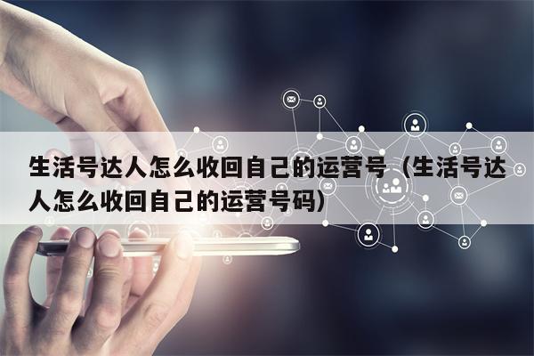 生活号达人怎么收回自己的运营号（生活号达人怎么收回自己的运营号码）