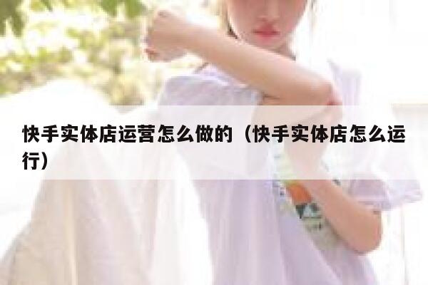快手实体店运营怎么做的（快手实体店怎么运行）