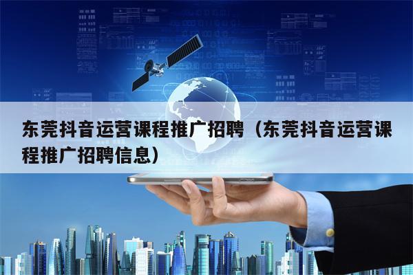 东莞抖音运营课程推广招聘（东莞抖音运营课程推广招聘信息）