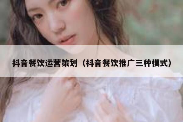 抖音餐饮运营策划（抖音餐饮推广三种模式）