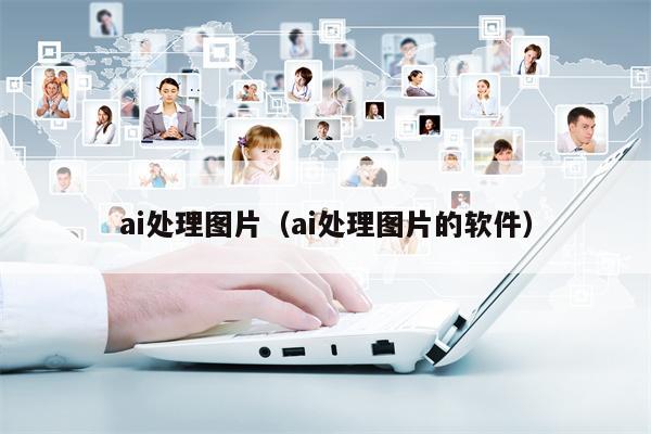 ai处理图片（ai处理图片的软件）
