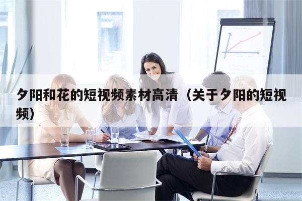 夕阳和花的短视频素材高清（关于夕阳的短视频）