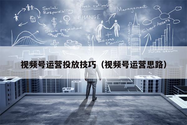 视频号运营投放技巧（视频号运营思路）