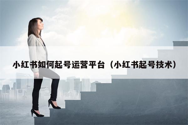 小红书如何起号运营平台（小红书起号技术）