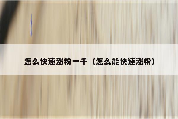 怎么快速涨粉一千（怎么能快速涨粉）