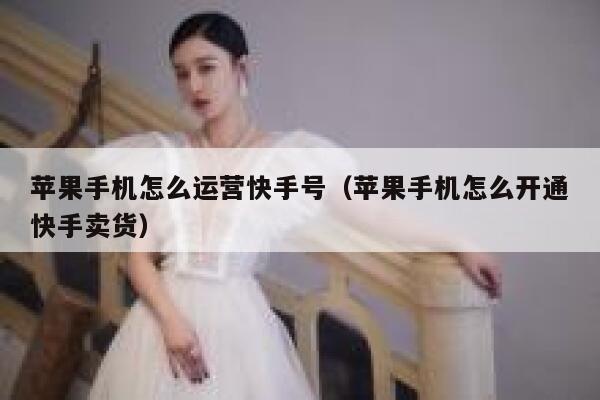 苹果手机怎么运营快手号（苹果手机怎么开通快手卖货）