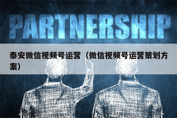 泰安微信视频号运营（微信视频号运营策划方案）