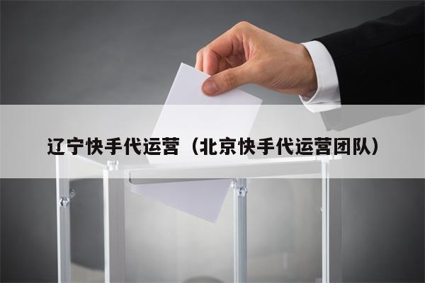 辽宁快手代运营（北京快手代运营团队）