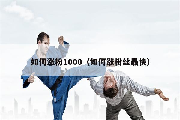 如何涨粉1000（如何涨粉丝最快）