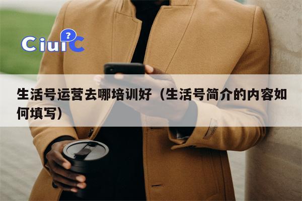 生活号运营去哪培训好（生活号简介的内容如何填写）