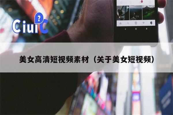 美女高清短视频素材（关于美女短视频）