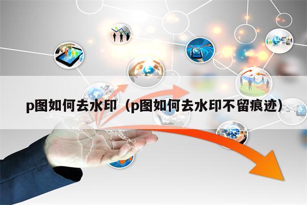p图如何去水印（p图如何去水印不留痕迹）