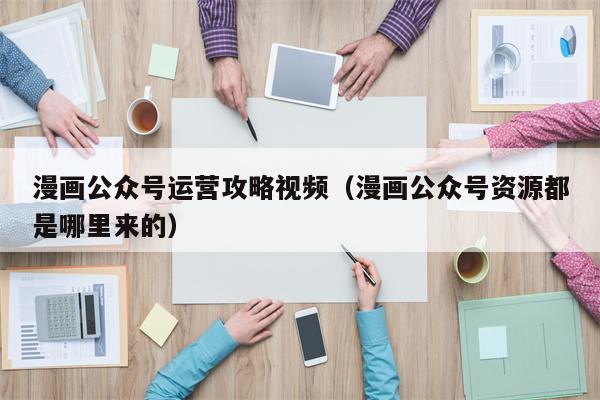 漫画公众号运营攻略视频（漫画公众号资源都是哪里来的）
