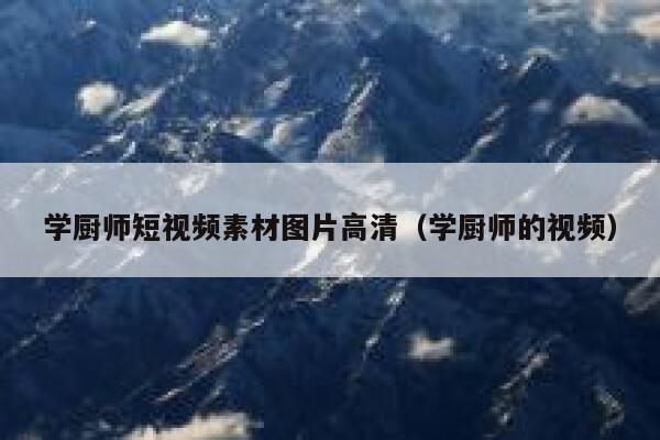 学厨师短视频素材图片高清（学厨师的视频）