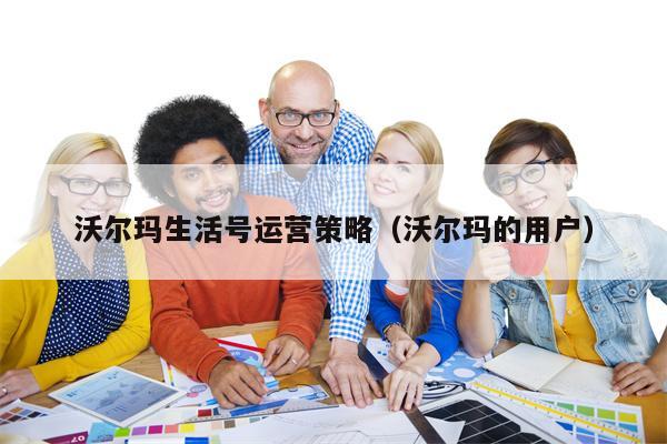 沃尔玛生活号运营策略（沃尔玛的用户）