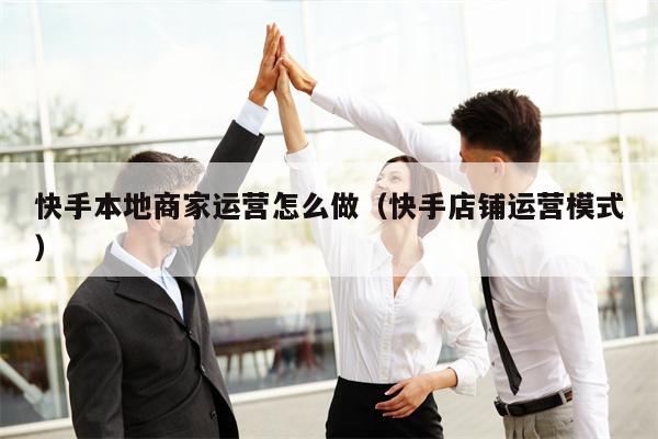 快手本地商家运营怎么做（快手店铺运营模式）