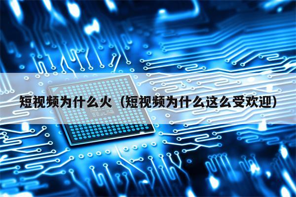 短视频为什么火（短视频为什么这么受欢迎）