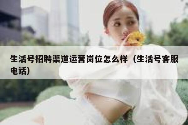 生活号招聘渠道运营岗位怎么样（生活号客服电话）