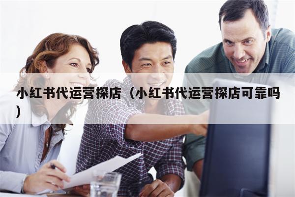 小红书代运营探店（小红书代运营探店可靠吗）