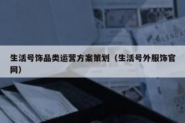 生活号饰品类运营方案策划（生活号外服饰官网）