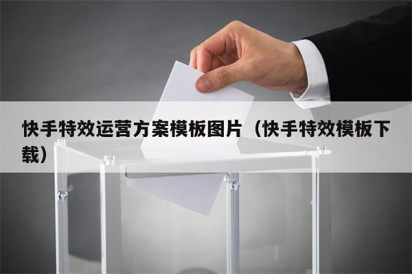 快手特效运营方案模板图片（快手特效模板下载）