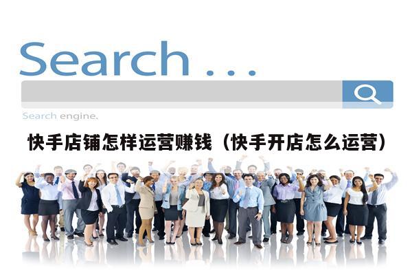 快手店铺怎样运营赚钱（快手开店怎么运营）