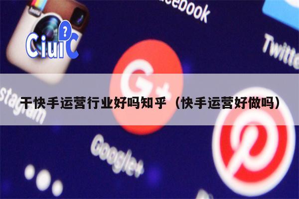 干快手运营行业好吗知乎（快手运营好做吗）