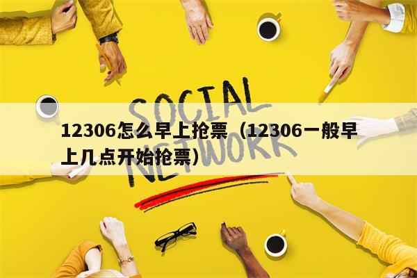 12306怎么早上抢票（12306一般早上几点开始抢票）