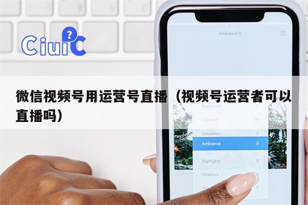 微信视频号用运营号直播（视频号运营者可以直播吗）