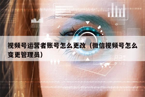 视频号运营者账号怎么更改（微信视频号怎么变更管理员）