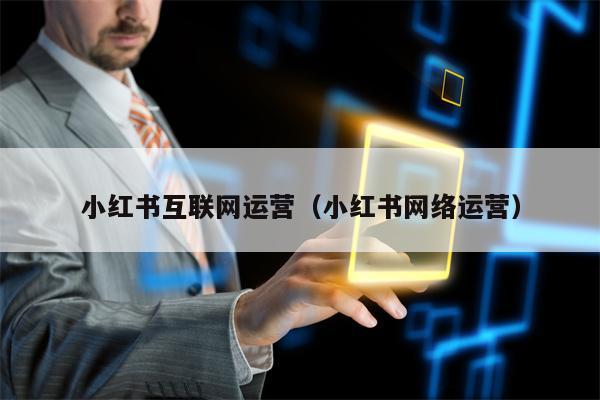 小红书互联网运营（小红书网络运营）