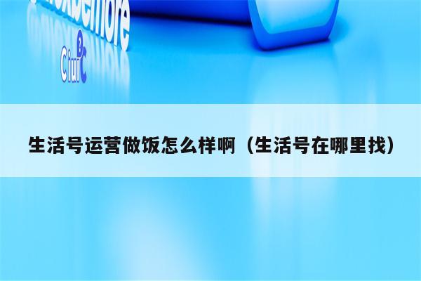 生活号运营做饭怎么样啊（生活号在哪里找）
