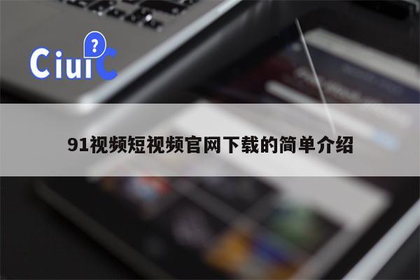 91视频短视频官网下载的简单介绍