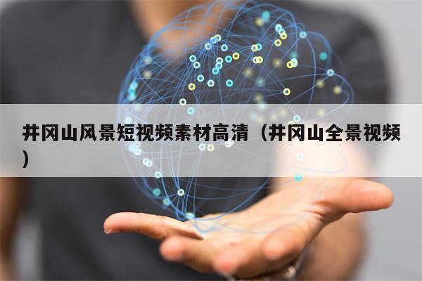 井冈山风景短视频素材高清（井冈山全景视频）