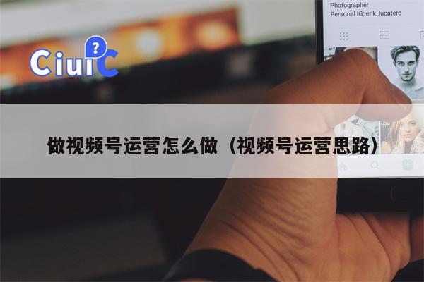 做视频号运营怎么做（视频号运营思路）