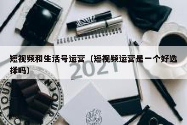 短视频和生活号运营（短视频运营是一个好选择吗）