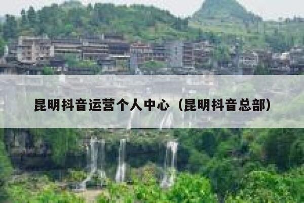 昆明抖音运营个人中心(昆明抖音总部)