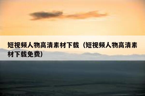 短视频人物高清素材下载（短视频人物高清素材下载免费）
