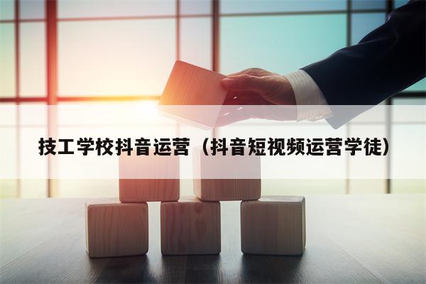 技工学校抖音运营（抖音短视频运营学徒）