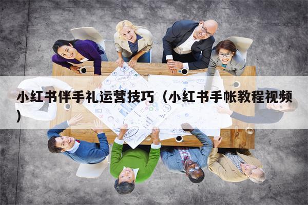 小红书伴手礼运营技巧（小红书手帐教程视频）