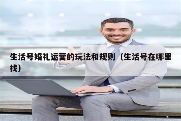 生活号婚礼运营的玩法和规则（生活号在哪里找）