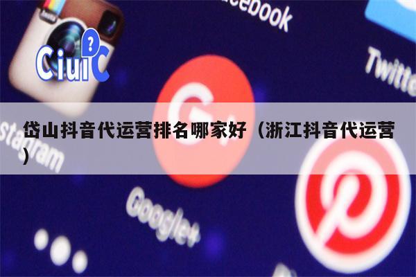 岱山抖音代运营排名哪家好（浙江抖音代运营）