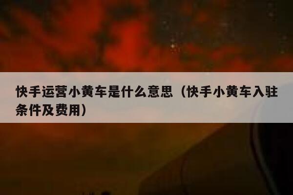 快手运营小黄车是什么意思（快手小黄车入驻条件及费用）