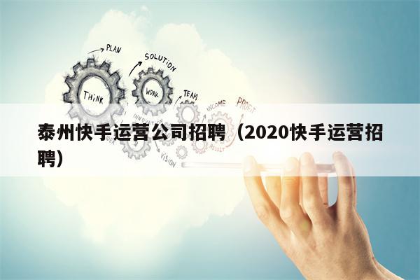 泰州快手运营公司招聘（2020快手运营招聘）