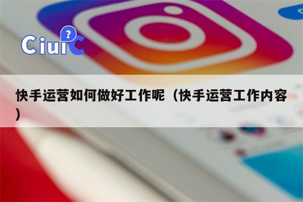 快手运营如何做好工作呢（快手运营工作内容）