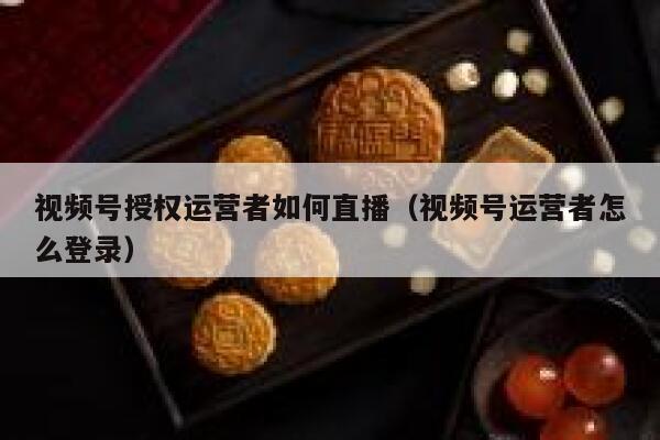 视频号授权运营者如何直播（视频号运营者怎么登录）