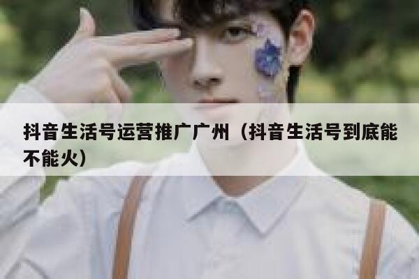 抖音生活号运营推广广州（抖音生活号到底能不能火）