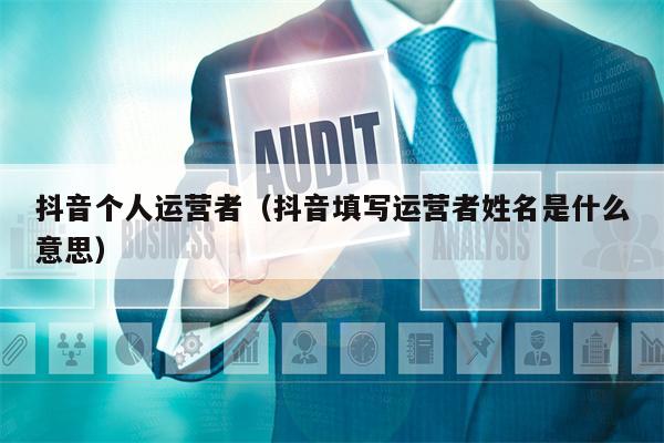 抖音个人运营者（抖音填写运营者姓名是什么意思）