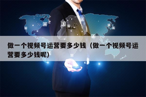 做一个视频号运营要多少钱（做一个视频号运营要多少钱呢）
